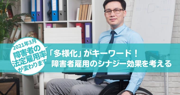 改正障害者雇用促進法:今後の雇用は「多様化」がキーワード!企業における障害者雇用のシナジー効果を考える