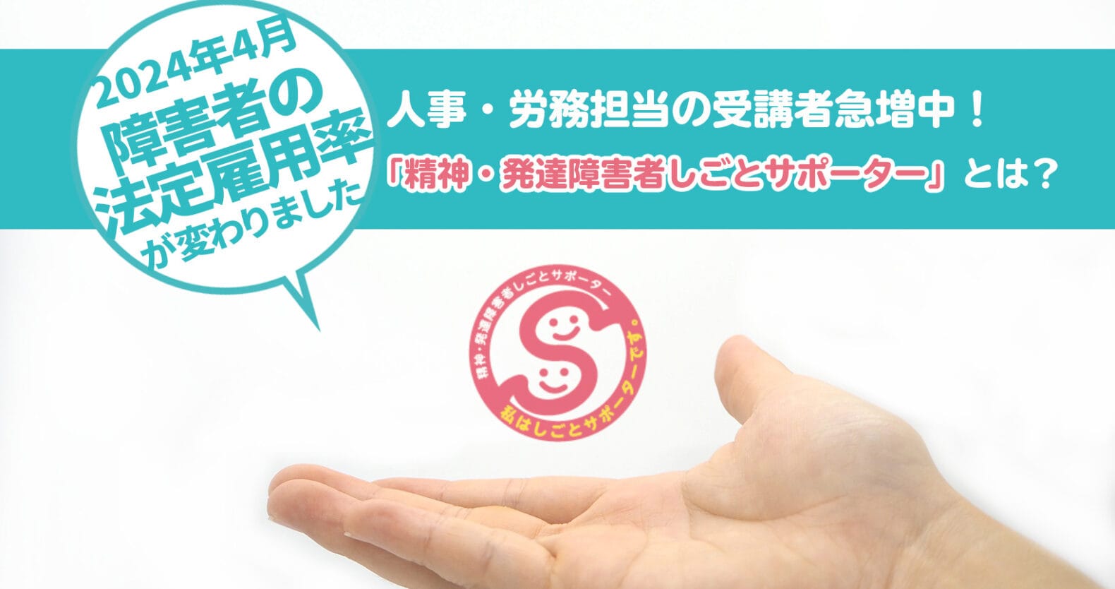 「精神・発達障害者しごとサポーター」とは？【誰もが働きやすい職場を考える】：2024年4月、「障害者の法定雇用率」が変わりました