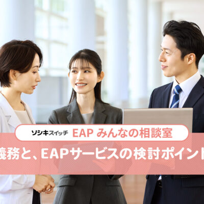 企業の義務と、EAP（従業員支援プログラム）サービスの検討ポイントを解説：ソシキスイッチEAPみんなの相談室TITLE画像